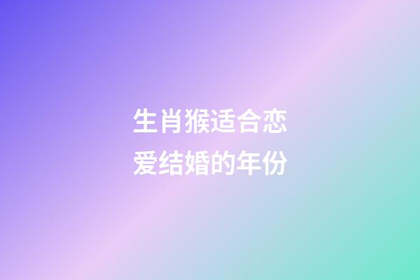 生肖猴适合恋爱结婚的年份