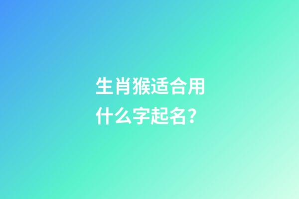 生肖猴适合用什么字起名？