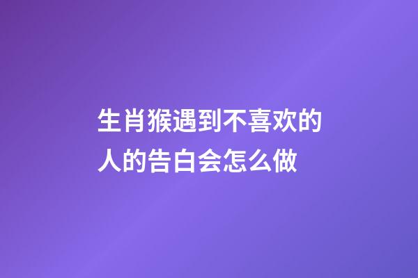 生肖猴遇到不喜欢的人的告白会怎么做