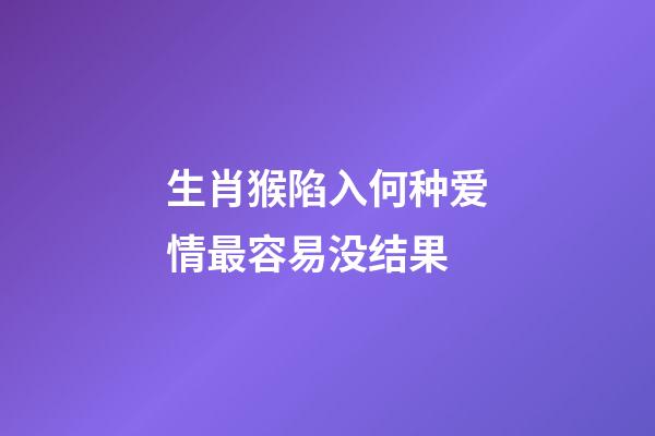 生肖猴陷入何种爱情最容易没结果