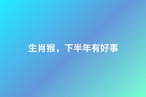 生肖猴，下半年有好事