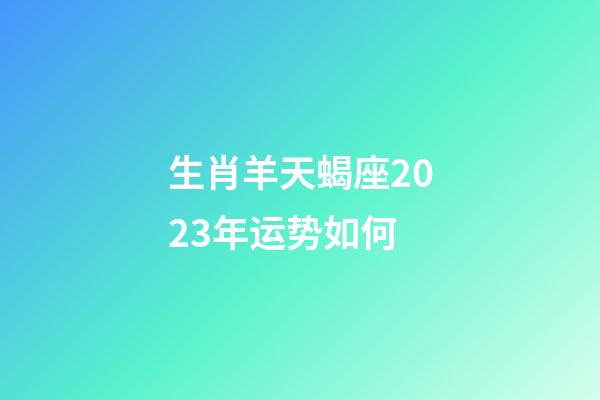 生肖羊天蝎座2023年运势如何-第1张-星座运势-玄机派