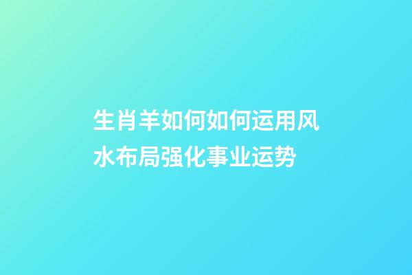 生肖羊如何如何运用风水布局强化事业运势