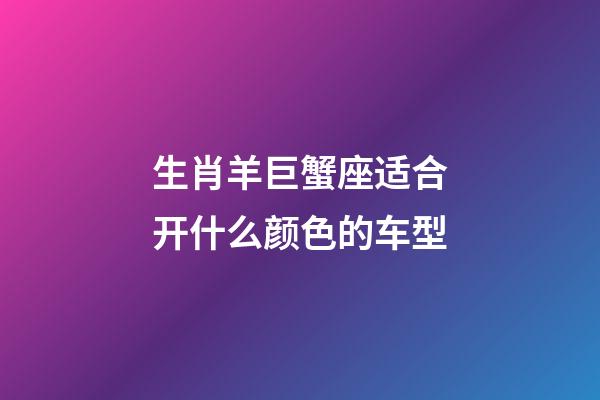 生肖羊巨蟹座适合开什么颜色的车型-第1张-星座运势-玄机派