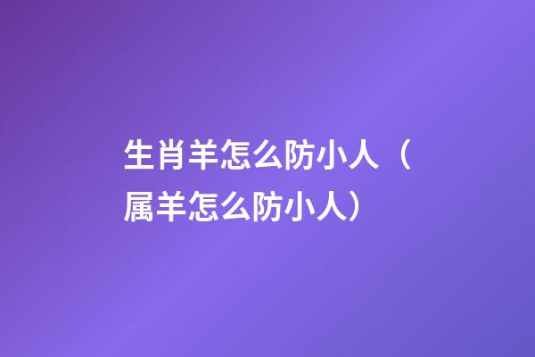 生肖羊怎么防小人（属羊怎么防小人）