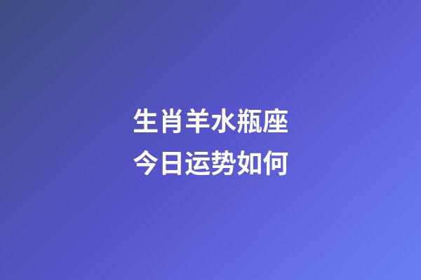 生肖羊水瓶座今日运势如何-第1张-星座运势-玄机派