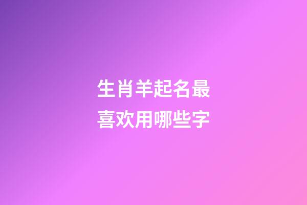 生肖羊起名最喜欢用哪些字