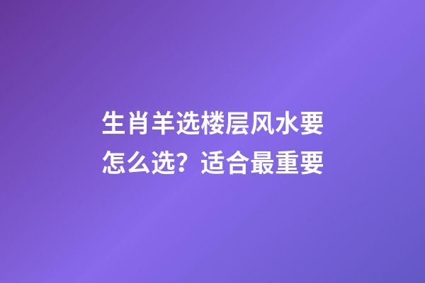 生肖羊选楼层风水要怎么选？适合最重要