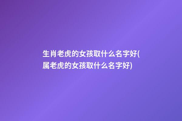 生肖老虎的女孩取什么名字好(属老虎的女孩取什么名字好)