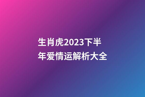 生肖虎2023下半年爱情运解析大全