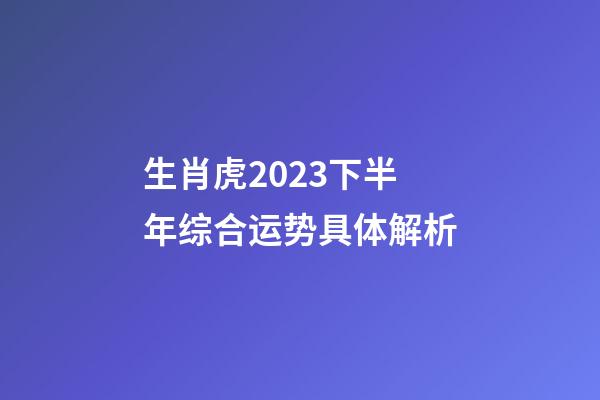 生肖虎2023下半年综合运势具体解析