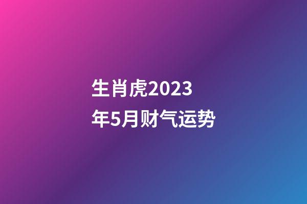 生肖虎2023年5月财气运势