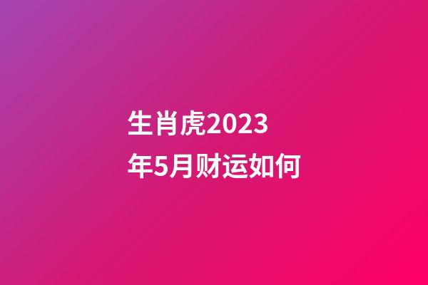生肖虎2023年5月财运如何