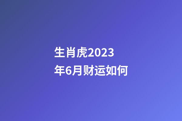 生肖虎2023年6月财运如何