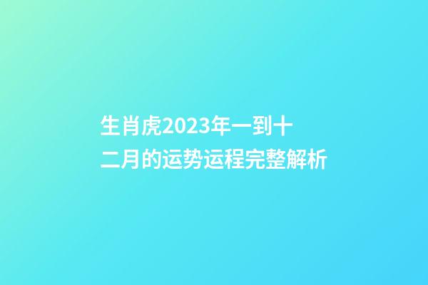生肖虎2023年一到十二月的运势运程完整解析