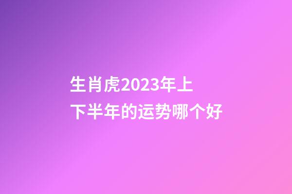 生肖虎2023年上下半年的运势哪个好