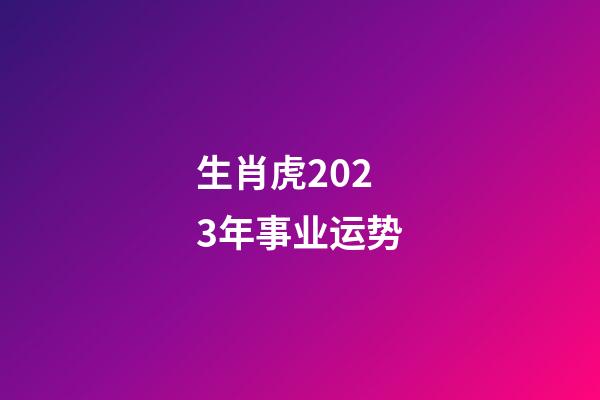 生肖虎2023年事业运势