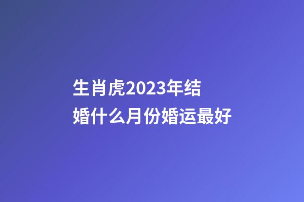 生肖虎2023年结婚什么月份婚运最好