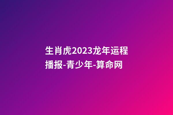 生肖虎2023龙年运程播报-青少年-算命网