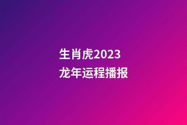 生肖虎2023龙年运程播报
