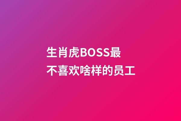 生肖虎BOSS最不喜欢啥样的员工