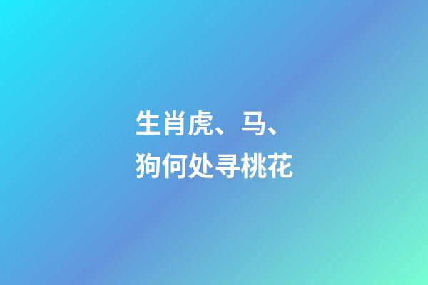 生肖虎、马、狗何处寻桃花