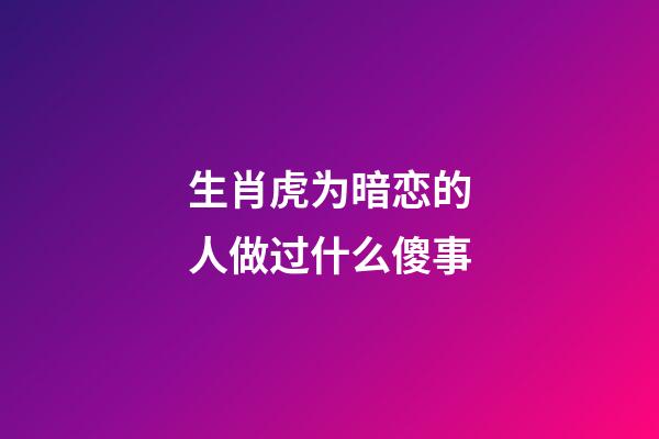 生肖虎为暗恋的人做过什么傻事