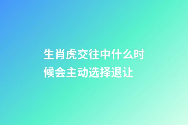 生肖虎交往中什么时候会主动选择退让