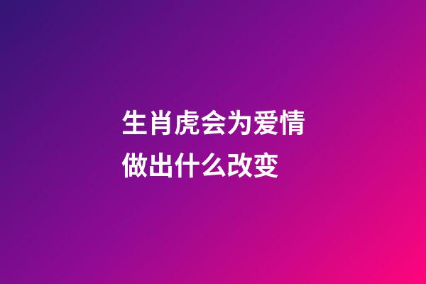 生肖虎会为爱情做出什么改变