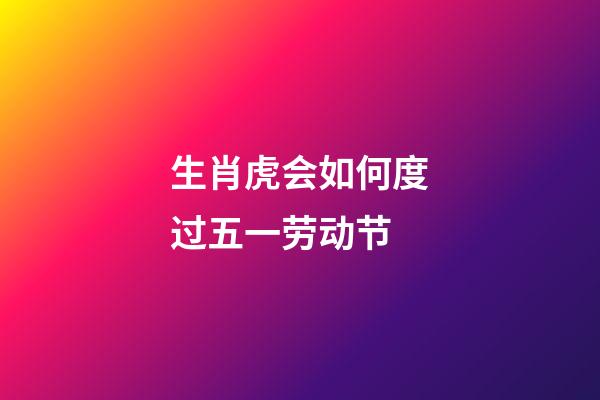 生肖虎会如何度过五一劳动节