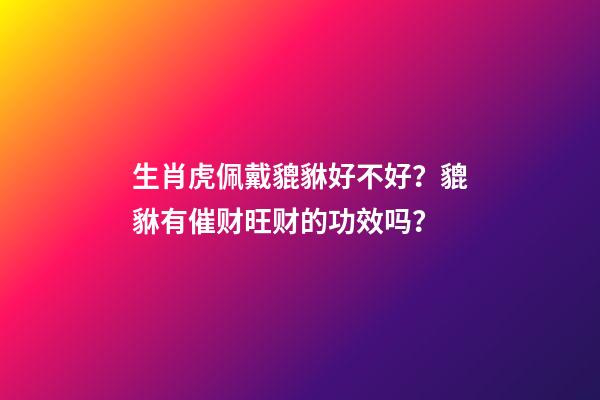 生肖虎佩戴貔貅好不好？貔貅有催财旺财的功效吗？