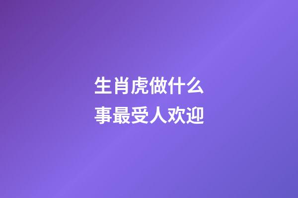 生肖虎做什么事最受人欢迎