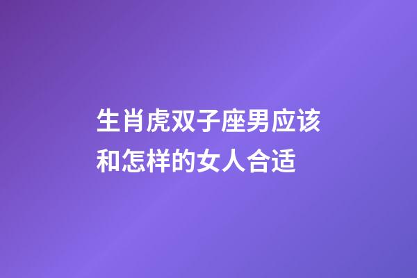生肖虎双子座男应该和怎样的女人合适-第1张-星座运势-玄机派