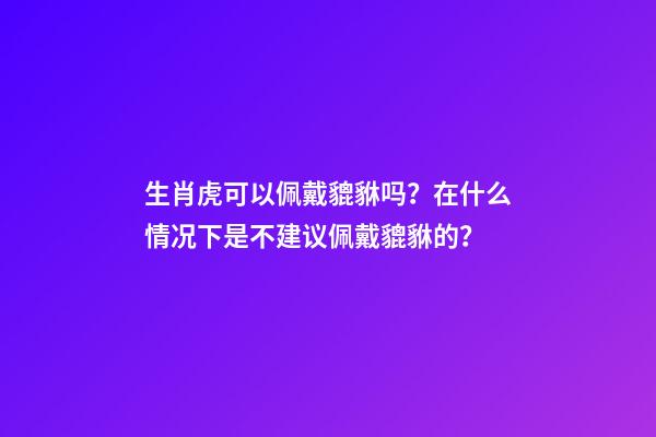 生肖虎可以佩戴貔貅吗？在什么情况下是不建议佩戴貔貅的？