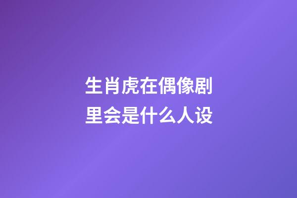 生肖虎在偶像剧里会是什么人设