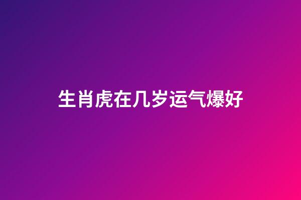 生肖虎在几岁运气爆好