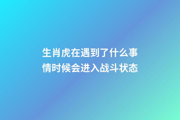生肖虎在遇到了什么事情时候会进入战斗状态