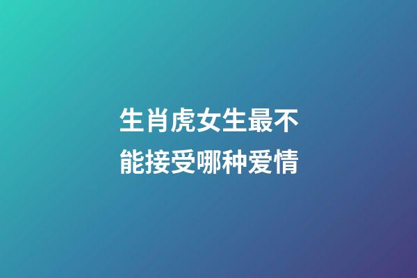 生肖虎女生最不能接受哪种爱情