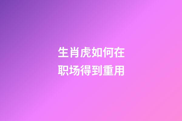 生肖虎如何在职场得到重用