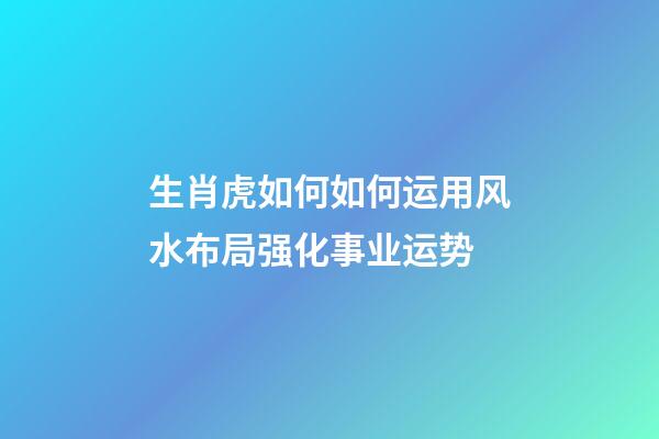 生肖虎如何如何运用风水布局强化事业运势