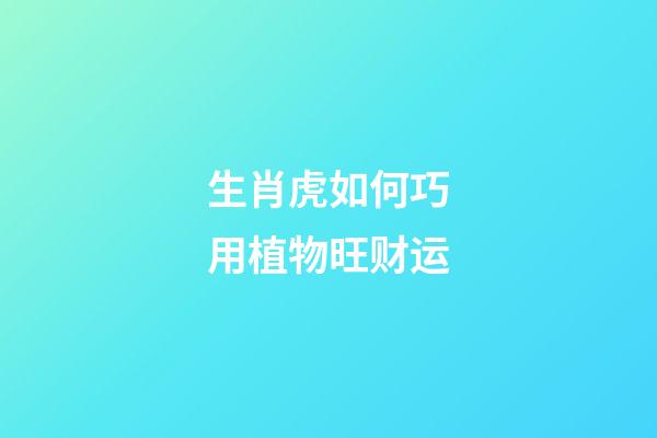 生肖虎如何巧用植物旺财运