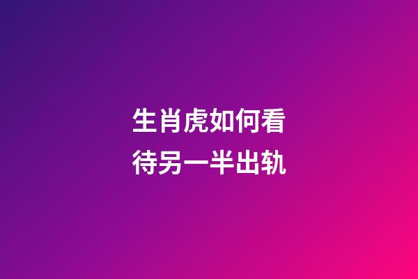 生肖虎如何看待另一半出轨