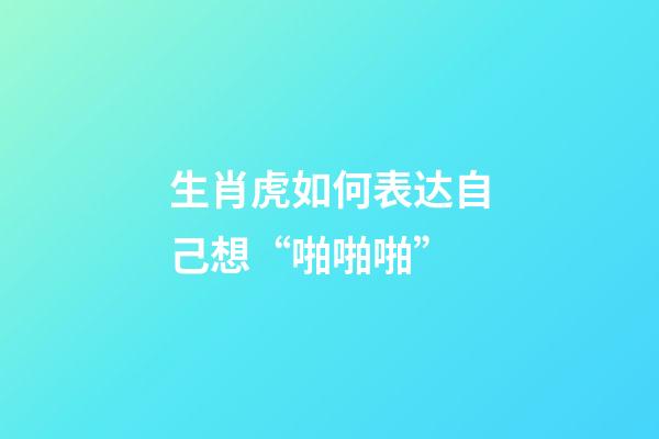 生肖虎如何表达自己想“啪啪啪”