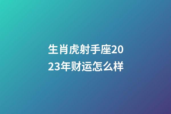 生肖虎射手座2023年财运怎么样-第1张-星座运势-玄机派