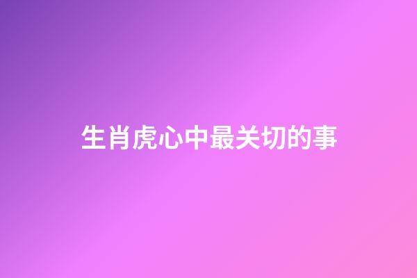 生肖虎心中最关切的事