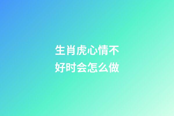 生肖虎心情不好时会怎么做