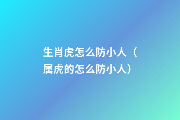 生肖虎怎么防小人（属虎的怎么防小人）