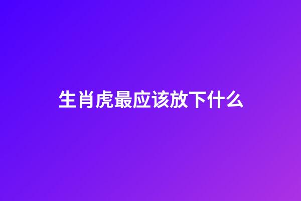 生肖虎最应该放下什么