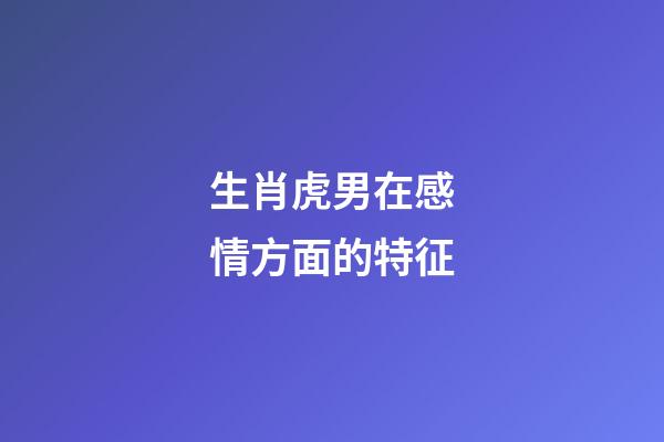 生肖虎男在感情方面的特征