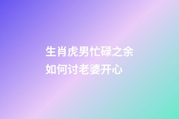 生肖虎男忙碌之余如何讨老婆开心